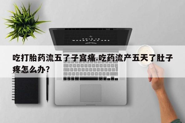 卖流产药联系方式吃打胎药流五了子宫痛.吃药流产五天了肚子疼怎么办？